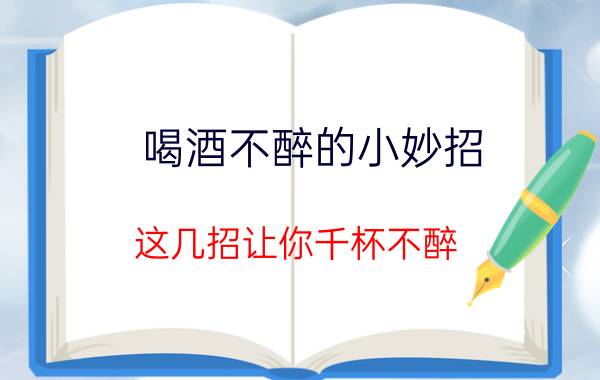 喝酒不醉的小妙招 这几招让你千杯不醉